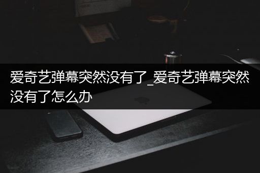 爱奇艺弹幕突然没有了_爱奇艺弹幕突然没有了怎么办